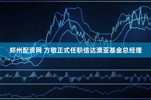 郑州配资网 方敬正式任职信达澳亚基金总经理