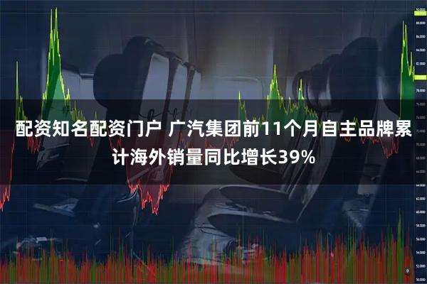 配资知名配资门户 广汽集团前11个月自主品牌累计海外销量同比增长39%