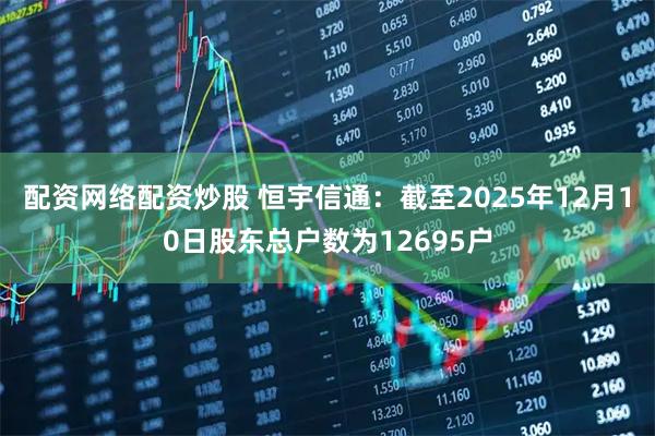 配资网络配资炒股 恒宇信通：截至2025年12月10日股东总户数为12695户