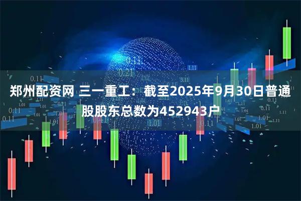 郑州配资网 三一重工：截至2025年9月30日普通股股东总数为452943户