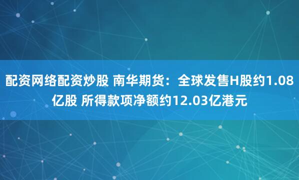配资网络配资炒股 南华期货：全球发售H股约1.08亿股 所得款项净额约12.03亿港元