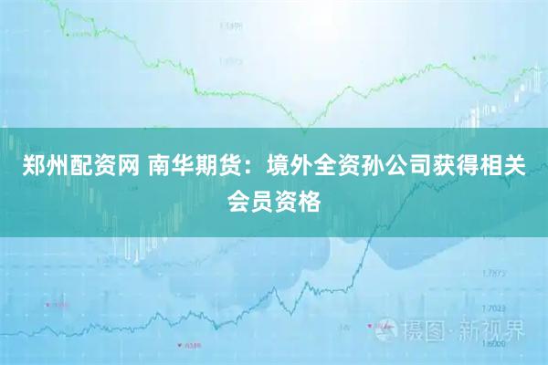 郑州配资网 南华期货：境外全资孙公司获得相关会员资格
