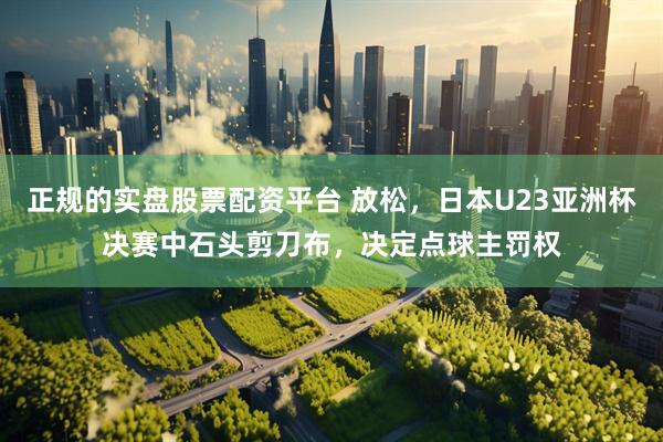 正规的实盘股票配资平台 放松，日本U23亚洲杯决赛中石头剪刀布，决定点球主罚权