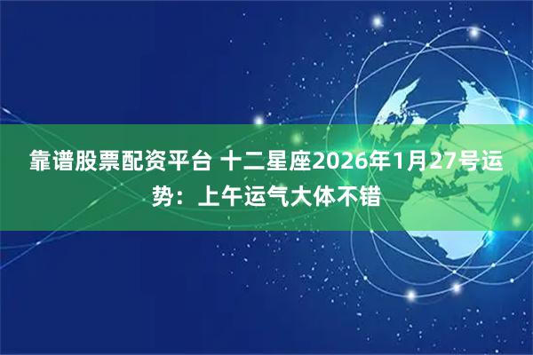 靠谱股票配资平台 十二星座2026年1月27号运势：上午运气大体不错