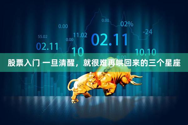 股票入门 一旦清醒，就很难再哄回来的三个星座
