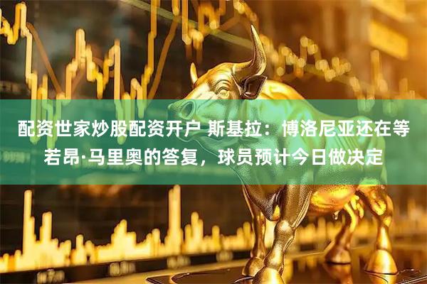 配资世家炒股配资开户 斯基拉：博洛尼亚还在等若昂·马里奥的答复，球员预计今日做决定
