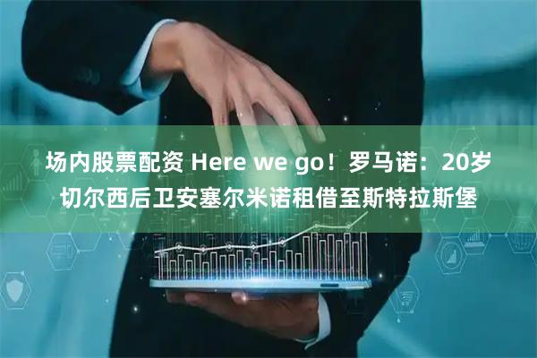 场内股票配资 Here we go！罗马诺：20岁切尔西后卫安塞尔米诺租借至斯特拉斯堡