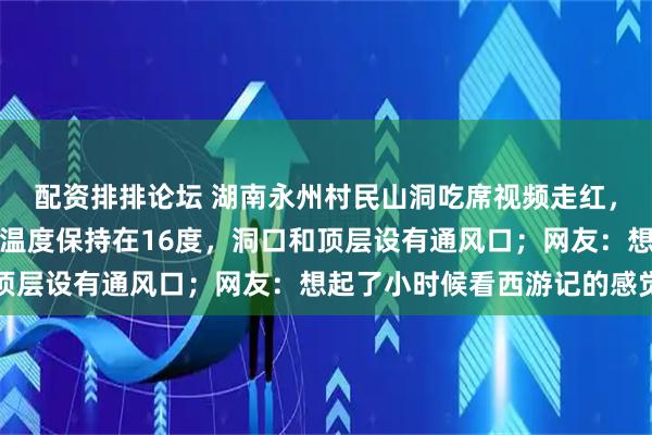 配资排排论坛 湖南永州村民山洞吃席视频走红，村民：洞内冬暖夏凉，温度保持在16度，洞口和顶层设有通风口；网友：想起了小时候看西游记的感觉