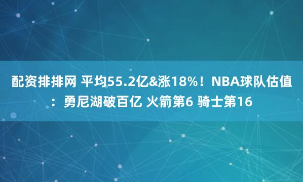 配资排排网 平均55.2亿&涨18%！NBA球队估值：勇尼湖破百亿 火箭第6 骑士第16