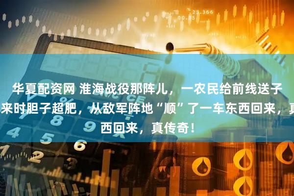 华夏配资网 淮海战役那阵儿，一农民给前线送子弹，回来时胆子超肥，从敌军阵地“顺”了一车东西回来，真传奇！
