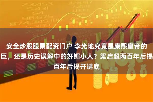 安全炒股股票配资门户 李光地究竟是康熙皇帝的知己重臣，还是历史误解中的奸媚小人？梁启超两百年后揭开谜底