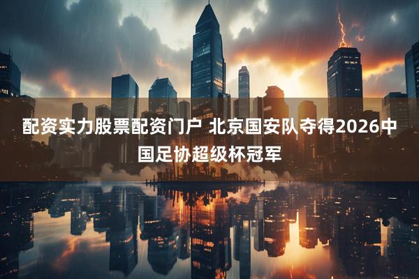 配资实力股票配资门户 北京国安队夺得2026中国足协超级杯冠军
