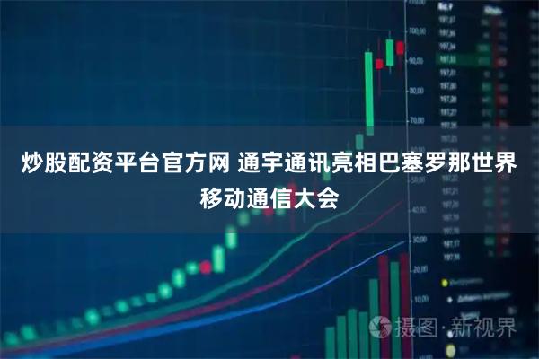 炒股配资平台官方网 通宇通讯亮相巴塞罗那世界移动通信大会