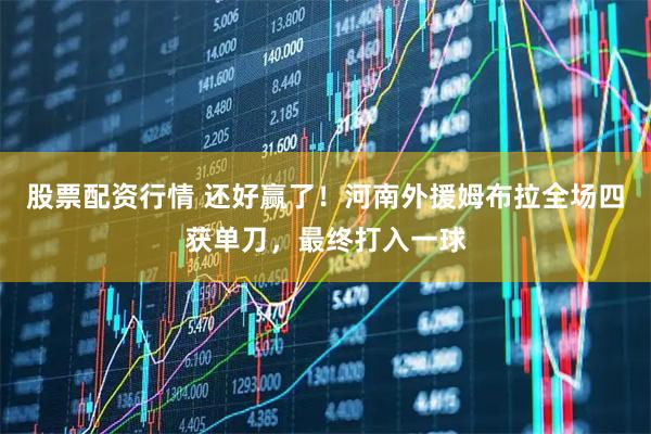 股票配资行情 还好赢了！河南外援姆布拉全场四获单刀，最终打入一球