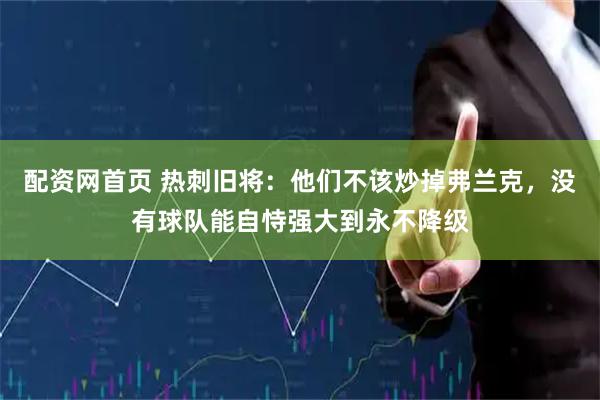 配资网首页 热刺旧将：他们不该炒掉弗兰克，没有球队能自恃强大到永不降级