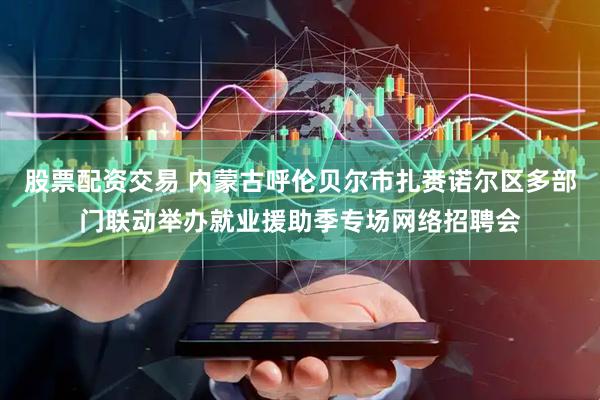 股票配资交易 内蒙古呼伦贝尔市扎赉诺尔区多部门联动举办就业援助季专场网络招聘会