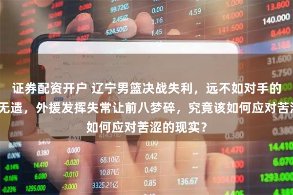 证券配资开户 辽宁男篮决战失利，远不如对手的实力显露无遗，外援发挥失常让前八梦碎，究竟该如何应对苦涩的现实？