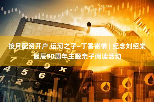 按月配资开户 运河之子~丁香寄情 | 纪念刘绍棠诞辰90周年主题亲子阅读活动