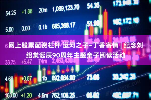 网上股票配资杠杆 运河之子~丁香寄情 | 纪念刘绍棠诞辰90周年主题亲子阅读活动