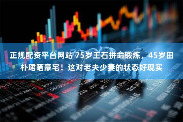正规配资平台网站 75岁王石拼命锻炼，45岁田朴珺晒豪宅！这对老夫少妻的状态好现实