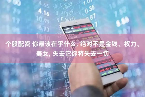 个股配资 你最该在乎什么, 绝对不是金钱、权力、美女, 失去它你将失去一切