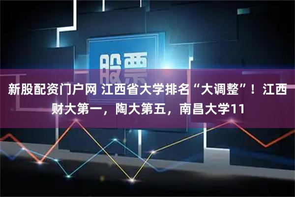 新股配资门户网 江西省大学排名“大调整”！江西财大第一，陶大第五，南昌大学11