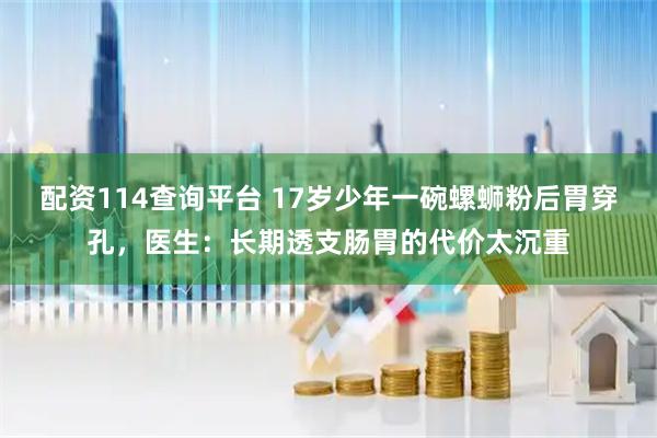 配资114查询平台 17岁少年一碗螺蛳粉后胃穿孔，医生：长期透支肠胃的代价太沉重