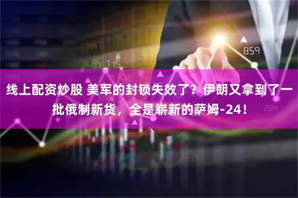 线上配资炒股 美军的封锁失效了?伊朗又拿到了一批俄制新货,全是崭新的萨姆-24!