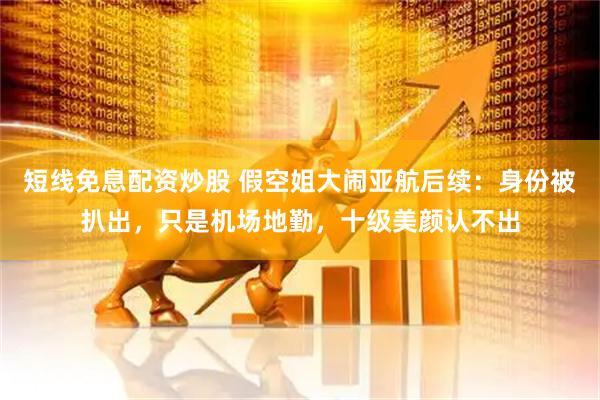 短线免息配资炒股 假空姐大闹亚航后续：身份被扒出，只是机场地勤，十级美颜认不出