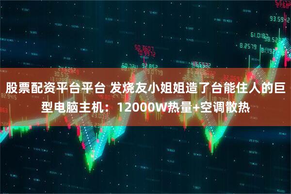 股票配资平台平台 发烧友小姐姐造了台能住人的巨型电脑主机：12000W热量+空调散热