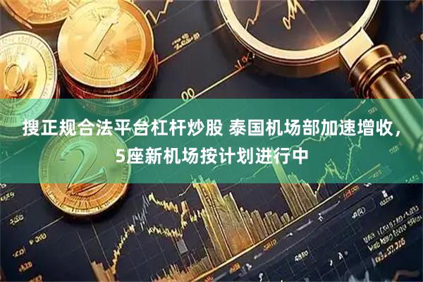 搜正规合法平台杠杆炒股 泰国机场部加速增收，5座新机场按计划进行中