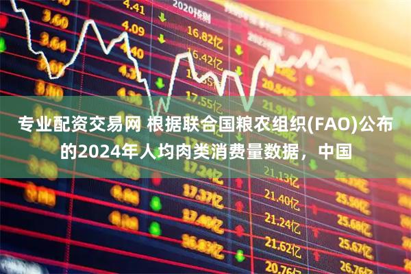 专业配资交易网 根据联合国粮农组织(FAO)公布的2024年人均肉类消费量数据，中国