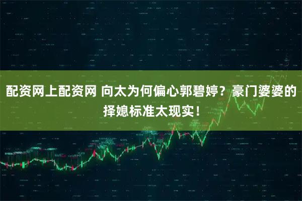 配资网上配资网 向太为何偏心郭碧婷？豪门婆婆的择媳标准太现实！