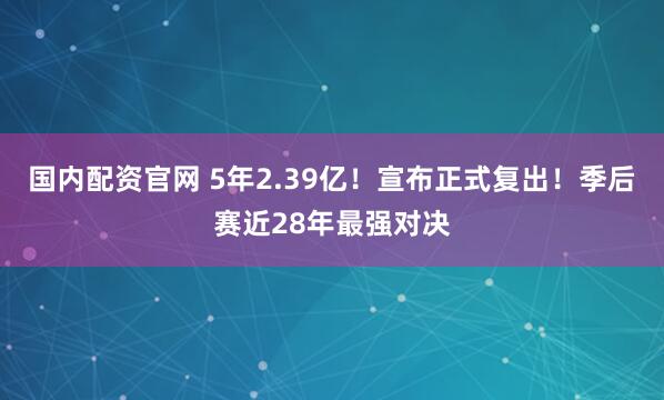 国内配资官网 5年2.39亿！宣布正式复出！季后赛近28年最强对决