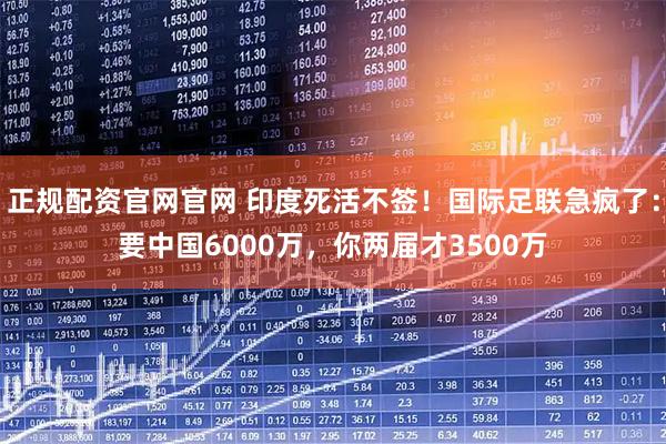 正规配资官网官网 印度死活不签！国际足联急疯了：要中国6000万，你两届才3500万