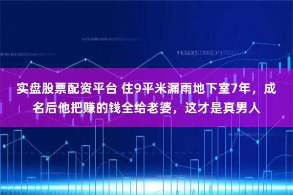 实盘股票配资平台 住9平米漏雨地下室7年，成名后他把赚的钱全给老婆，这才是真男人