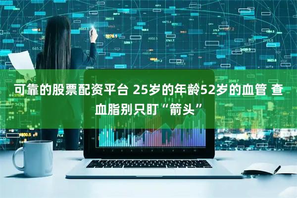 可靠的股票配资平台 25岁的年龄52岁的血管 查血脂别只盯“箭头”
