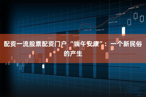 配资一流股票配资门户 “端午安康”：一个新民俗的产生
