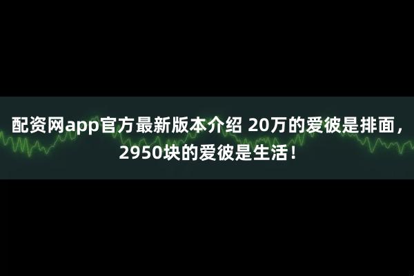 配资网app官方最新版本介绍 20万的爱彼是排面,2950块的爱彼是生活!