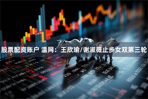 股票配资账户 温网：王欣瑜/谢淑薇止步女双第三轮