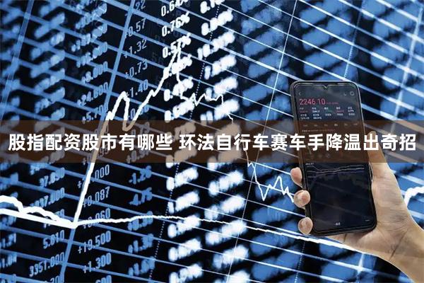 股指配资股市有哪些 环法自行车赛车手降温出奇招