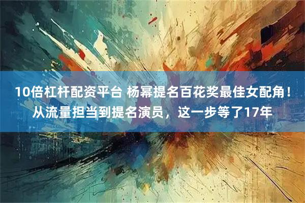 10倍杠杆配资平台 杨幂提名百花奖最佳女配角！从流量担当到提名演员，这一步等了17年