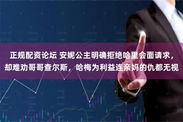 正规配资论坛 安妮公主明确拒绝哈里会面请求，却难劝哥哥查尔斯，哈梅为利益连亲妈的仇都无视