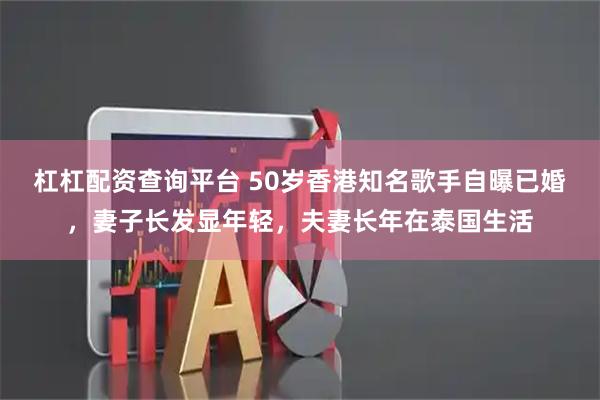 杠杠配资查询平台 50岁香港知名歌手自曝已婚，妻子长发显年轻，夫妻长年在泰国生活