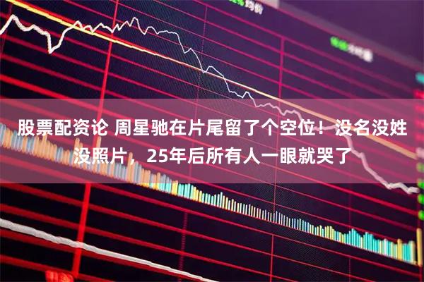 股票配资论 周星驰在片尾留了个空位！没名没姓没照片，25年后所有人一眼就哭了