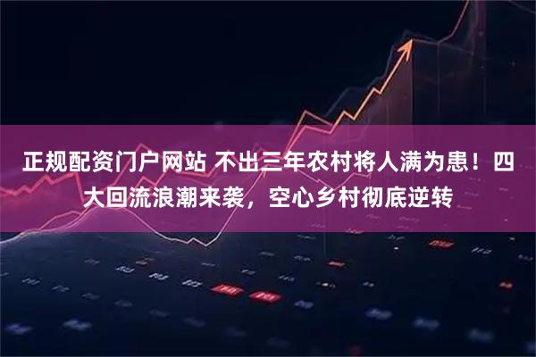 正规配资门户网站 不出三年农村将人满为患！四大回流浪潮来袭，空心乡村彻底逆转