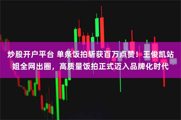 炒股开户平台 单条饭拍斩获百万点赞！王俊凯站姐全网出圈，高质量饭拍正式迈入品牌化时代