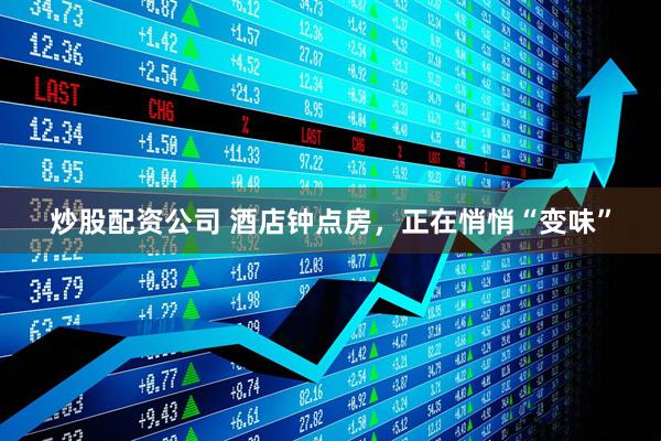 炒股配资公司 酒店钟点房，正在悄悄“变味”