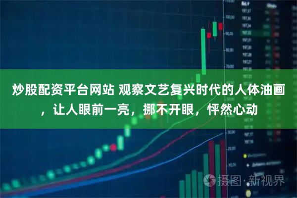 炒股配资平台网站 观察文艺复兴时代的人体油画，让人眼前一亮，挪不开眼，怦然心动