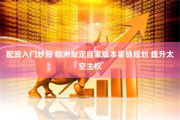配资入门炒股 欧洲敲定自家版本星链规划 提升太空主权